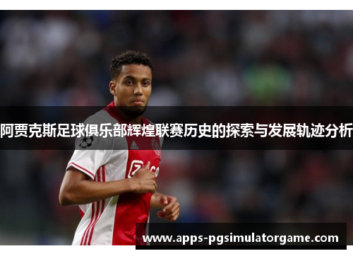 阿贾克斯足球俱乐部辉煌联赛历史的探索与发展轨迹分析