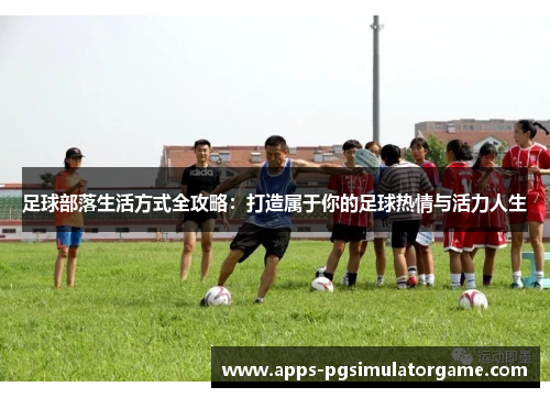 足球部落生活方式全攻略：打造属于你的足球热情与活力人生