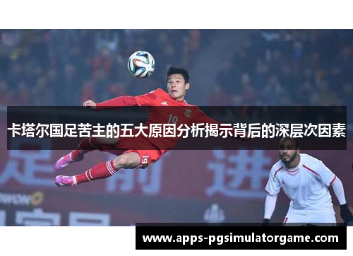 卡塔尔国足苦主的五大原因分析揭示背后的深层次因素