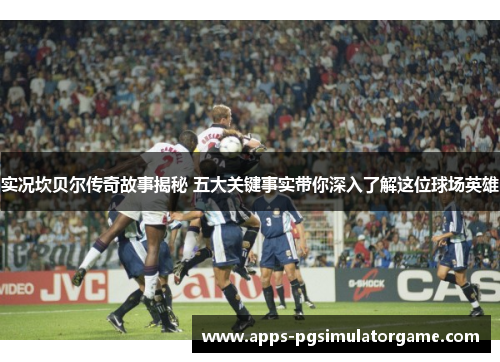 实况坎贝尔传奇故事揭秘 五大关键事实带你深入了解这位球场英雄