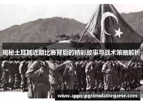 揭秘土耳其近期比赛背后的精彩故事与战术策略解析