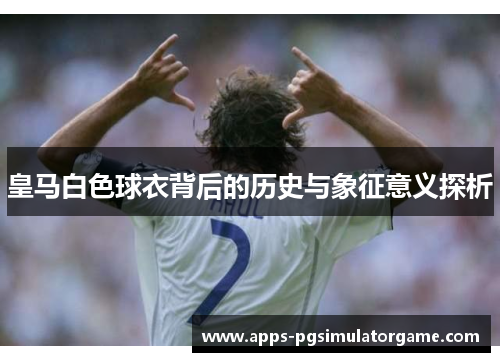 皇马白色球衣背后的历史与象征意义探析