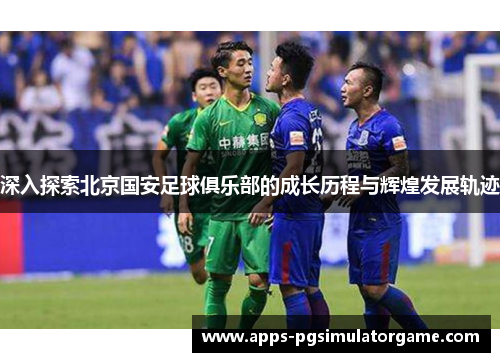 深入探索北京国安足球俱乐部的成长历程与辉煌发展轨迹